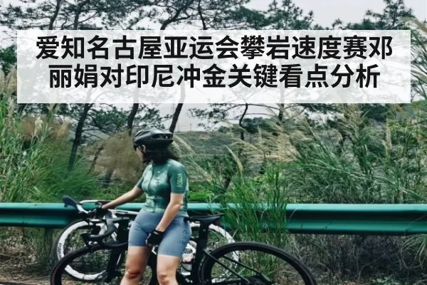 爱知名古屋亚运会攀岩速度赛邓丽娟对印尼冲金关键看点分析