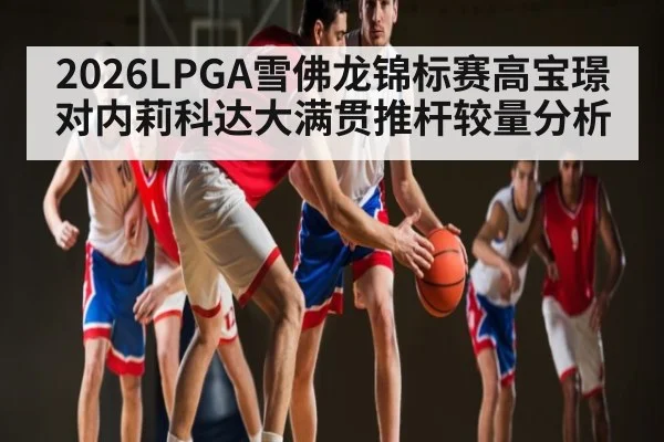 2026LPGA雪佛龙锦标赛高宝璟对内莉科达大满贯推杆较量分析
